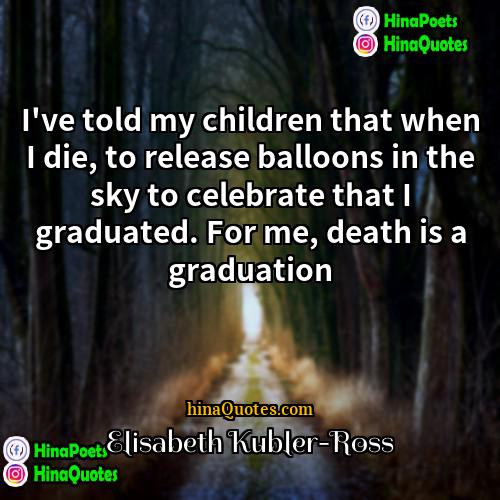 Elisabeth Kubler-Ross Quotes | I've told my children that when I